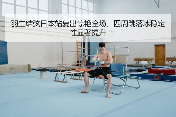 羽生结弦日本站复出惊艳全场，四周跳落冰稳定性显著提升